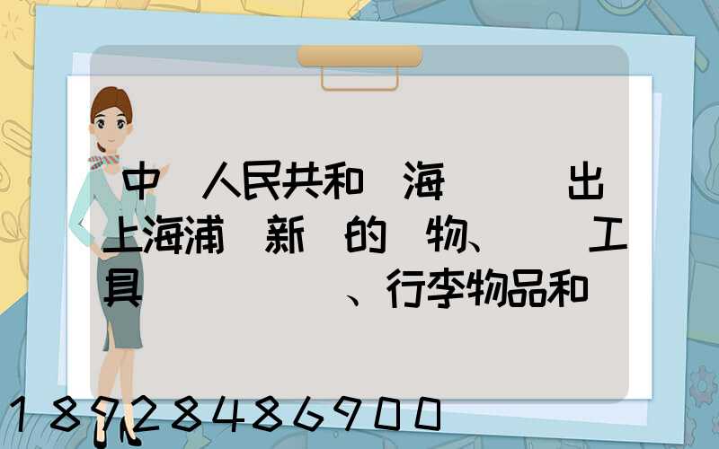 中華人民共和國海關對進出上海浦東新區的貨物、運輸工具、行李物品和郵...